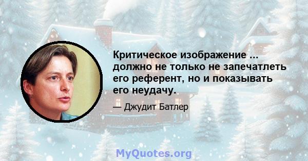 Критическое изображение ... должно не только не запечатлеть его референт, но и показывать его неудачу.