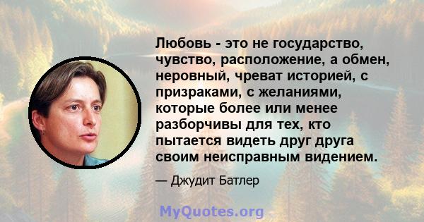 Любовь - это не государство, чувство, расположение, а обмен, неровный, чреват историей, с призраками, с желаниями, которые более или менее разборчивы для тех, кто пытается видеть друг друга своим неисправным видением.