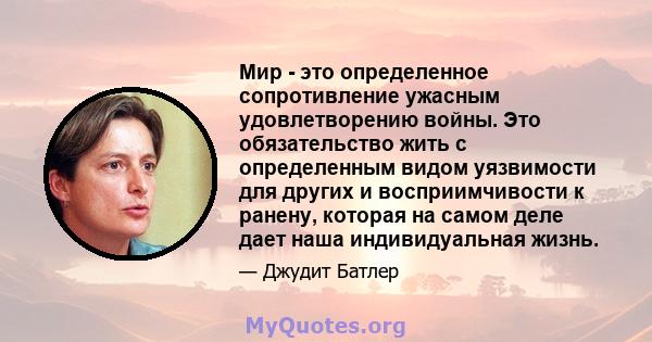 Мир - это определенное сопротивление ужасным удовлетворению войны. Это обязательство жить с определенным видом уязвимости для других и восприимчивости к ранену, которая на самом деле дает наша индивидуальная жизнь.