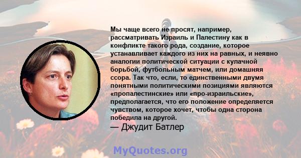 Мы чаще всего не просят, например, рассматривать Израиль и Палестину как в конфликте такого рода, создание, которое устанавливает каждого из них на равных, и неявно аналогии политической ситуации с кулачной борьбой,