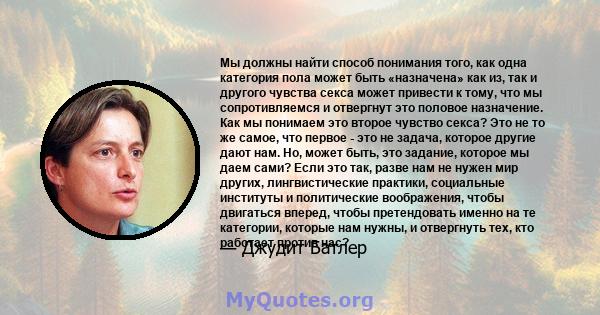 Мы должны найти способ понимания того, как одна категория пола может быть «назначена» как из, так и другого чувства секса может привести к тому, что мы сопротивляемся и отвергнут это половое назначение. Как мы понимаем