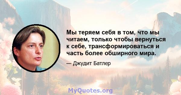 Мы теряем себя в том, что мы читаем, только чтобы вернуться к себе, трансформироваться и часть более обширного мира.