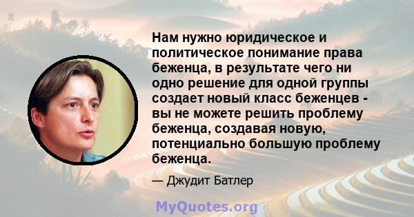 Нам нужно юридическое и политическое понимание права беженца, в результате чего ни одно решение для одной группы создает новый класс беженцев - вы не можете решить проблему беженца, создавая новую, потенциально большую