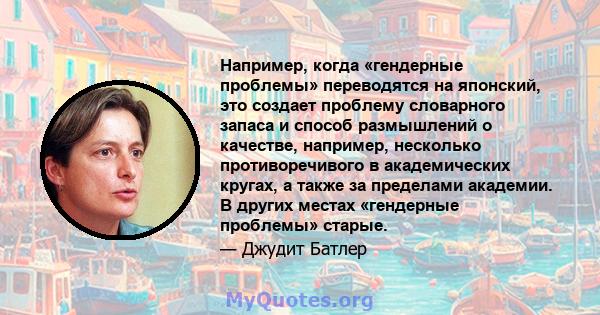 Например, когда «гендерные проблемы» переводятся на японский, это создает проблему словарного запаса и способ размышлений о качестве, например, несколько противоречивого в академических кругах, а также за пределами