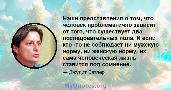 Наши представления о том, что человек проблематично зависит от того, что существует два последовательных пола. И если кто -то не соблюдает ни мужскую норму, ни женскую норму, их сама человеческая жизнь ставится под