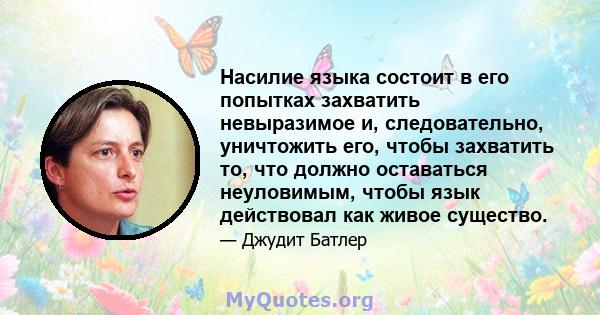 Насилие языка состоит в его попытках захватить невыразимое и, следовательно, уничтожить его, чтобы захватить то, что должно оставаться неуловимым, чтобы язык действовал как живое существо.