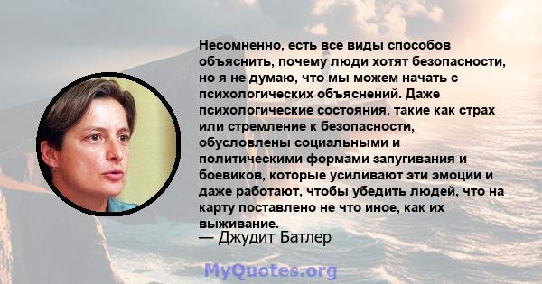 Несомненно, есть все виды способов объяснить, почему люди хотят безопасности, но я не думаю, что мы можем начать с психологических объяснений. Даже психологические состояния, такие как страх или стремление к