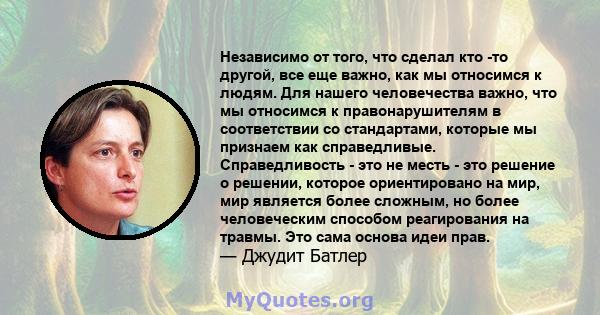 Независимо от того, что сделал кто -то другой, все еще важно, как мы относимся к людям. Для нашего человечества важно, что мы относимся к правонарушителям в соответствии со стандартами, которые мы признаем как