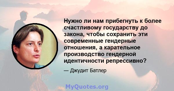 Нужно ли нам прибегнуть к более счастливому государству до закона, чтобы сохранить эти современные гендерные отношения, а карательное производство гендерной идентичности репрессивно?