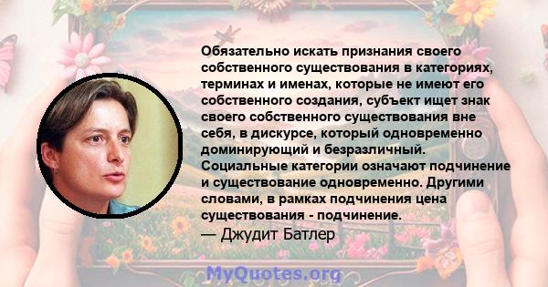 Обязательно искать признания своего собственного существования в категориях, терминах и именах, которые не имеют его собственного создания, субъект ищет знак своего собственного существования вне себя, в дискурсе,