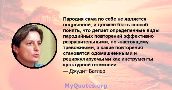 Пародия сама по себе не является подрывной, и должен быть способ понять, что делает определенные виды пародийных повторений эффективно разрушительными, по -настоящему тревожными, а какие повторения становятся