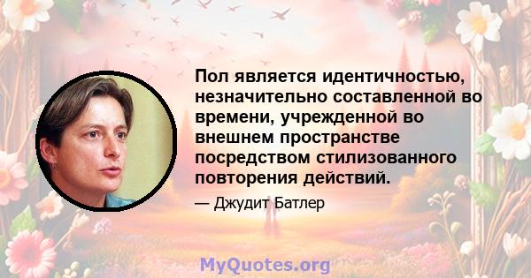 Пол является идентичностью, незначительно составленной во времени, учрежденной во внешнем пространстве посредством стилизованного повторения действий.