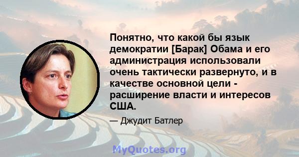 Понятно, что какой бы язык демократии [Барак] Обама и его администрация использовали очень тактически развернуто, и в качестве основной цели - расширение власти и интересов США.