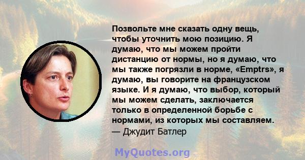 Позвольте мне сказать одну вещь, чтобы уточнить мою позицию. Я думаю, что мы можем пройти дистанцию ​​от нормы, но я думаю, что мы также погрязли в норме, «Emptrs», я думаю, вы говорите на французском языке. И я думаю,