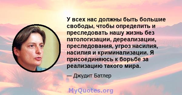 У всех нас должны быть большие свободы, чтобы определить и преследовать нашу жизнь без патологизации, дереализации, преследования, угроз насилия, насилия и криминализации. Я присоединяюсь к борьбе за реализацию такого