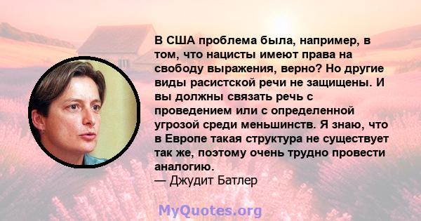 В США проблема была, например, в том, что нацисты имеют права на свободу выражения, верно? Но другие виды расистской речи не защищены. И вы должны связать речь с проведением или с определенной угрозой среди меньшинств.