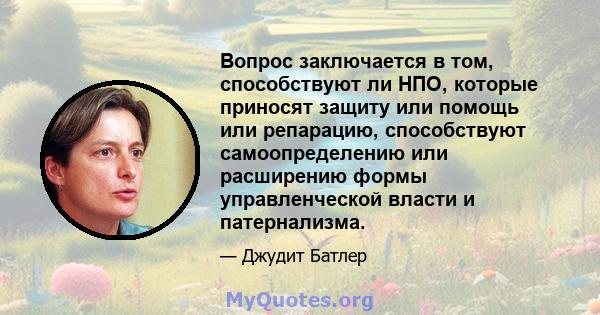 Вопрос заключается в том, способствуют ли НПО, которые приносят защиту или помощь или репарацию, способствуют самоопределению или расширению формы управленческой власти и патернализма.