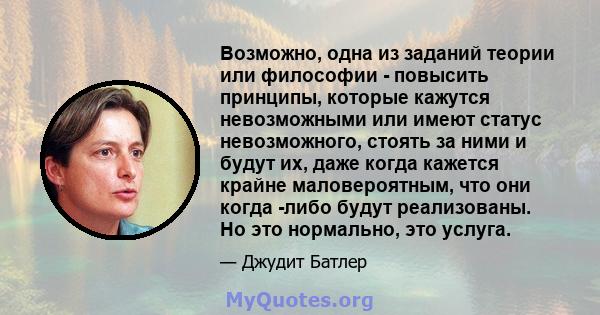 Возможно, одна из заданий теории или философии - повысить принципы, которые кажутся невозможными или имеют статус невозможного, стоять за ними и будут их, даже когда кажется крайне маловероятным, что они когда -либо