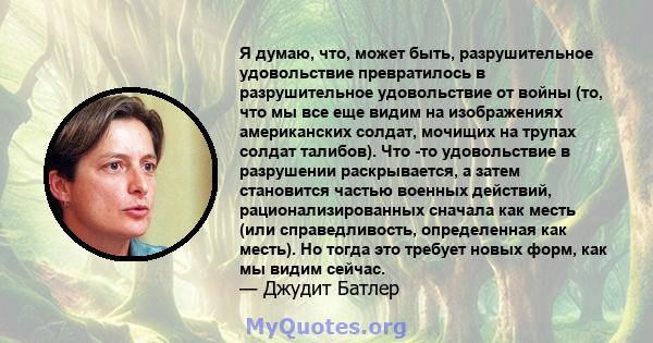 Я думаю, что, может быть, разрушительное удовольствие превратилось в разрушительное удовольствие от войны (то, что мы все еще видим на изображениях американских солдат, мочищих на трупах солдат талибов). Что -то