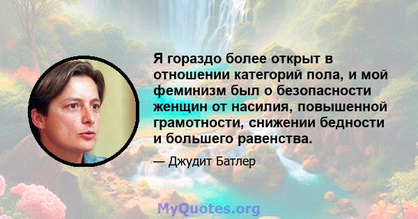 Я гораздо более открыт в отношении категорий пола, и мой феминизм был о безопасности женщин от насилия, повышенной грамотности, снижении бедности и большего равенства.