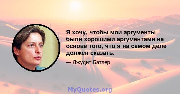 Я хочу, чтобы мои аргументы были хорошими аргументами на основе того, что я на самом деле должен сказать.