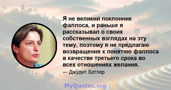 Я не великий поклонник фаллоса, и раньше я рассказывал о своих собственных взглядах на эту тему, поэтому я не предлагаю возвращения к понятию фаллоса в качестве третьего срока во всех отношениях желания.