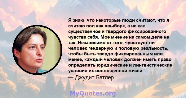 Я знаю, что некоторые люди считают, что я считаю пол как «выбор», а не как существенное и твердого фиксированного чувства себя. Мое мнение на самом деле не так. Независимо от того, чувствует ли человек гендерную и