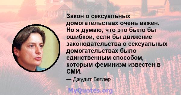 Закон о сексуальных домогательствах очень важен. Но я думаю, что это было бы ошибкой, если бы движение законодательства о сексуальных домогательствах было единственным способом, которым феминизм известен в СМИ.