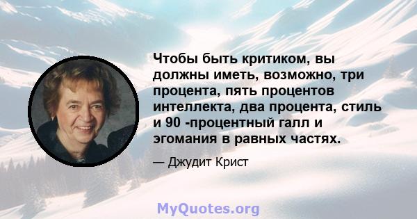 Чтобы быть критиком, вы должны иметь, возможно, три процента, пять процентов интеллекта, два процента, стиль и 90 -процентный галл и эгомания в равных частях.