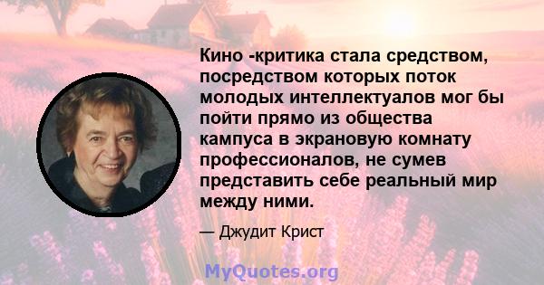 Кино -критика стала средством, посредством которых поток молодых интеллектуалов мог бы пойти прямо из общества кампуса в экрановую комнату профессионалов, не сумев представить себе реальный мир между ними.