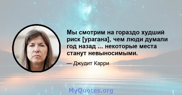 Мы смотрим на гораздо худший риск [урагана], чем люди думали год назад ... некоторые места станут невыносимыми.