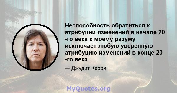 Неспособность обратиться к атрибуции изменений в начале 20 -го века к моему разуму исключает любую уверенную атрибуцию изменений в конце 20 -го века.