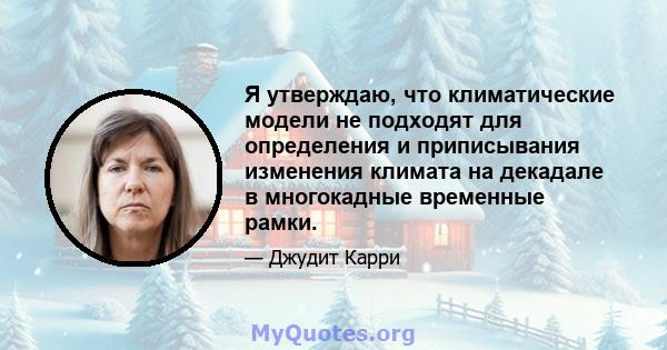 Я утверждаю, что климатические модели не подходят для определения и приписывания изменения климата на декадале в многокадные временные рамки.