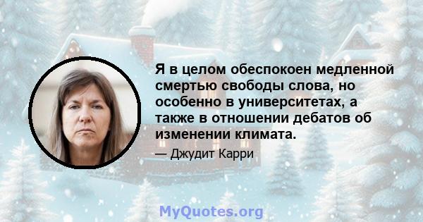 Я в целом обеспокоен медленной смертью свободы слова, но особенно в университетах, а также в отношении дебатов об изменении климата.