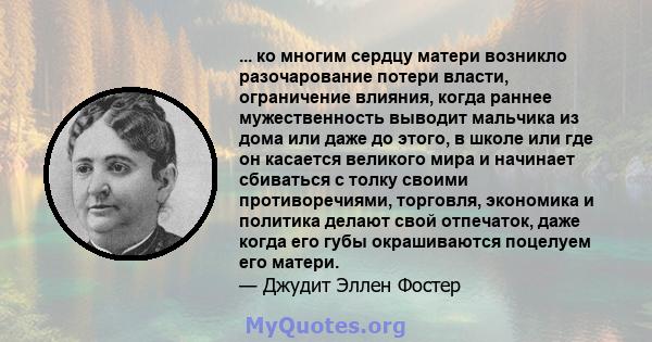 ... ко многим сердцу матери возникло разочарование потери власти, ограничение влияния, когда раннее мужественность выводит мальчика из дома или даже до этого, в школе или где он касается великого мира и начинает