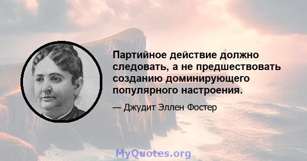 Партийное действие должно следовать, а не предшествовать созданию доминирующего популярного настроения.