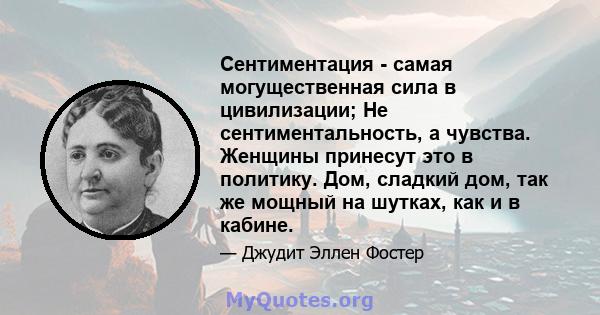 Сентиментация - самая могущественная сила в цивилизации; Не сентиментальность, а чувства. Женщины принесут это в политику. Дом, сладкий дом, так же мощный на шутках, как и в кабине.