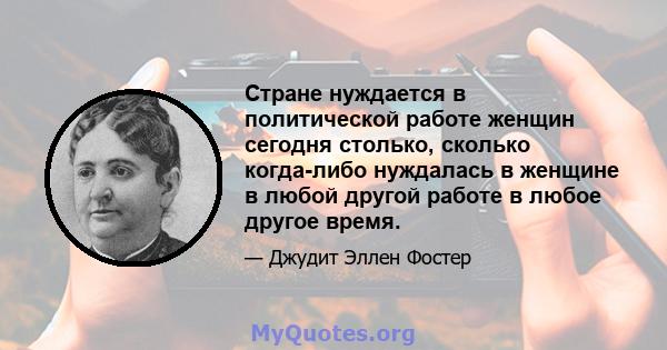 Стране нуждается в политической работе женщин сегодня столько, сколько когда-либо нуждалась в женщине в любой другой работе в любое другое время.