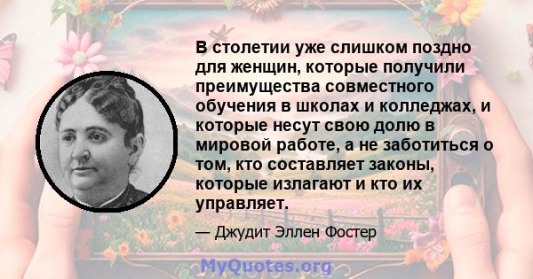 В столетии уже слишком поздно для женщин, которые получили преимущества совместного обучения в школах и колледжах, и которые несут свою долю в мировой работе, а не заботиться о том, кто составляет законы, которые