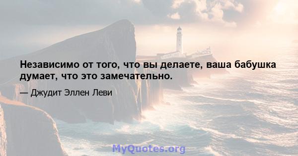 Независимо от того, что вы делаете, ваша бабушка думает, что это замечательно.