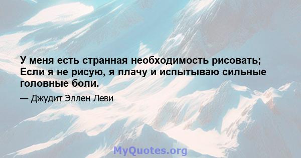 У меня есть странная необходимость рисовать; Если я не рисую, я плачу и испытываю сильные головные боли.