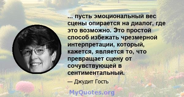 ... пусть эмоциональный вес сцены опирается на диалог, где это возможно. Это простой способ избежать чрезмерной интерпретации, который, кажется, является то, что превращает сцену от сочувствующей в сентиментальный.