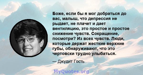 Боже, если бы я мог добраться до вас, малыш, что депрессия не рыдает, не плачет и дает вентиляцию, это простое и простое снижение чувств. Сокращение, посмотри? Из всех чувств. Люди, которые держат жесткие верхние губы,