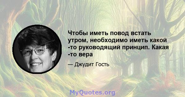 Чтобы иметь повод встать утром, необходимо иметь какой -то руководящий принцип. Какая -то вера