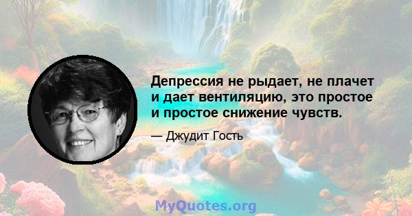 Депрессия не рыдает, не плачет и дает вентиляцию, это простое и простое снижение чувств.