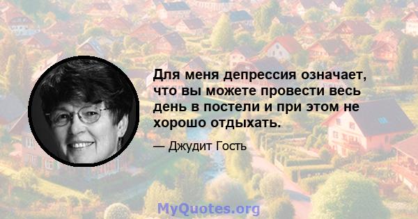 Для меня депрессия означает, что вы можете провести весь день в постели и при этом не хорошо отдыхать.