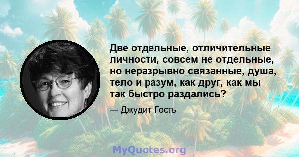 Две отдельные, отличительные личности, совсем не отдельные, но неразрывно связанные, душа, тело и разум, как друг, как мы так быстро раздались?