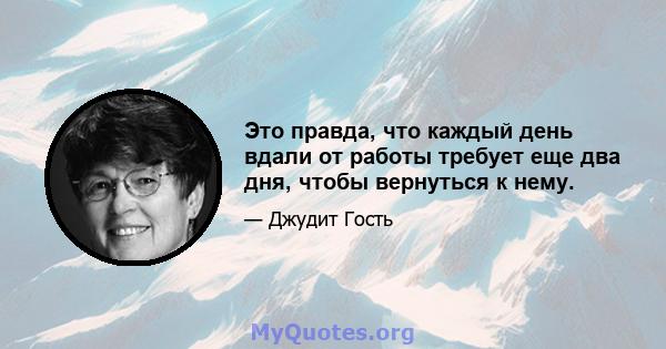 Это правда, что каждый день вдали от работы требует еще два дня, чтобы вернуться к нему.