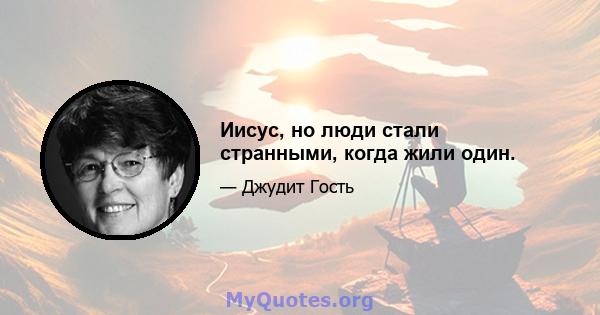 Иисус, но люди стали странными, когда жили один.