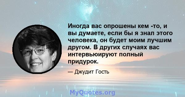 Иногда вас опрошены кем -то, и вы думаете, если бы я знал этого человека, он будет моим лучшим другом. В других случаях вас интервьюируют полный придурок.